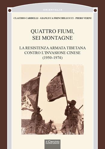 Quattro fiumi, sei montagne. La resistenza armata tibetana contro l’invasione cinese (1950-1974) - Claudio Cardelli, Gianluca Frinchillucci, Piero Verni - Libro Il Cerchio 2024, Orientalia | Libraccio.it