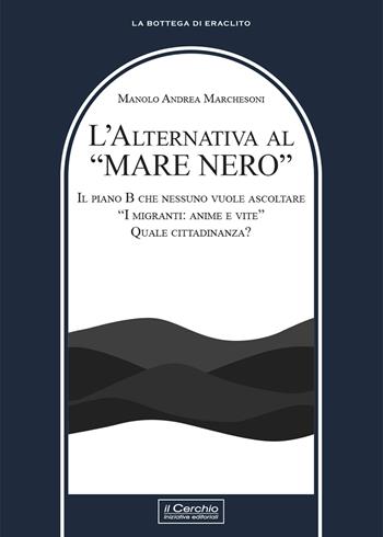 L'alternativa al «mare nero». Il piano B che nessuno vuole ascoltare. «I migranti: anime e vite». Quale cittadinanza? - Manolo Andrea Marchesoni - Libro Il Cerchio 2024, La bottega di Eraclito | Libraccio.it