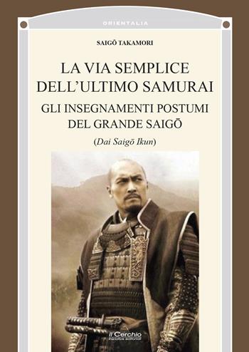La via semplice dell’ultimo samurai. Gli insegnamenti postumi del grande saigo - Saigo Takamori - Libro Il Cerchio 2025, Orientalia | Libraccio.it