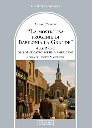 La mostruosa progenie di Babilonia la grande. Alle radici dell'anticattolicesimo americano - Antony Chester - Libro Il Cerchio 2026, La bottega di Eraclito | Libraccio.it