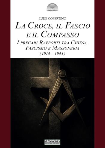 La croce, il fascio, il compasso. I precari rapporti tra Chiesa, fascismo e massoneria (1914-1945) - Luigi Copertino - Libro Il Cerchio 2026, Gli archi | Libraccio.it