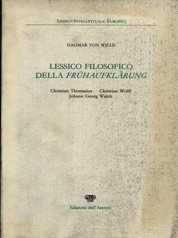 Lessico filosofico della Frühaufflärung. Christian Thomasius, Christian Wolff, Johann Georg Walch - Dagmar von Wille - Libro Edizioni dell'Ateneo 1991, Lessico intellettuale europeo | Libraccio.it