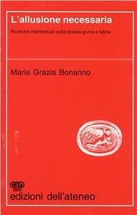 L' allusione necessaria. Ricerche intertestuali sulla poesia greca e latina - M. Grazia Bonanno - Libro Edizioni dell'Ateneo 1990, Filologia e critica | Libraccio.it