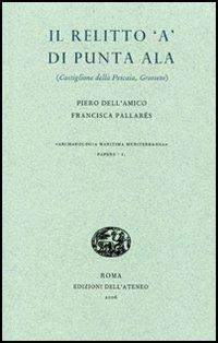 Il relitto «A» di Punta Ala. Castiglione della Pescaia, Grosseto - Piero Dell'Amico, Francisca Pallarés - Libro Edizioni dell'Ateneo 2006, Archaeologia maritima medit. Papers | Libraccio.it