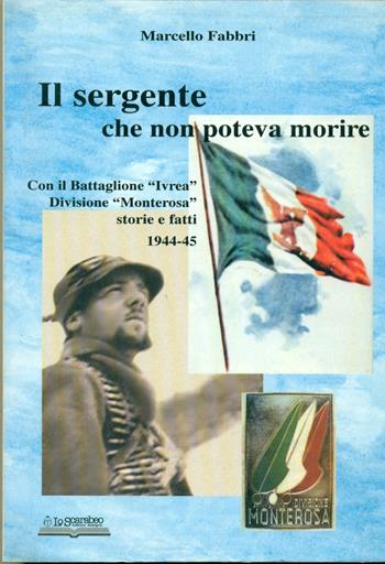 Il sergente che non poteva morire. Con il battaglione «Ivrea», divisione Monterosa. Storie e fatti 1944-45 - Marcello Fabbri - Libro Lo Scarabeo (Milano) 2004, Storie di guerra 1943-45 | Libraccio.it