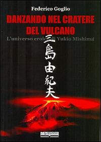 Danzando nel cratere del vulcano. L'universo eroico di Yukio Mishima - Federico Goglio - Libro Lo Scarabeo (Milano) 2016 | Libraccio.it