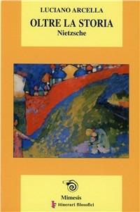 Oltre la storia: Nietzsche - Luciano Arcella - Libro Mimesis 2003, IF. Itinerari filosofici | Libraccio.it