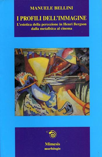 I profili dell'immagine. L'estetica della percezione in Henri Bergson. Dalla metafisica al cinema - Manuele Bellini - Libro Mimesis 2003, Morfologie | Libraccio.it