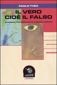 Il vero cioè il falso. Invenzione, riconoscimento e rivelazione nell'arte - Paolo Thea - Libro Mimesis 2003, Eterotopie | Libraccio.it