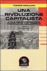 Una rivoluzione capitalista. Il Cile, primo laboratorio del neoliberismo - Tomas Moulian - Libro Mimesis 2003, Eterotopie | Libraccio.it