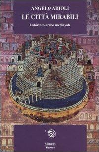 Le città mirabili. Labirinto arabo medioevale - Angelo Arioli - Libro Mimesis 2003, Simorg | Libraccio.it