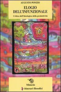 Elogio dell'infunzionale. Critica dell'ideologica della produttività - Augusto Ponzio - Libro Mimesis 2004, IF. Itinerari filosofici | Libraccio.it