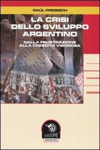 La crisi dello sviluppo argentino. Dalla frustrazione alla crescita vigorosa - Raúl Prebische - Libro Mimesis 2005, Eterotopie | Libraccio.it