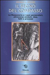 Il segno del compasso. La massoneria e i suoi persecutori, attraverso simboli, idee, fatti e processi - Morris L. Ghezzi - Libro Mimesis 2004 | Libraccio.it