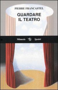 Guardare il teatro - Pierre Francastel - Libro Mimesis 2005, Spettri | Libraccio.it