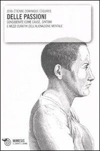 Delle passioni. Considerate come cause, sintomi e mezzi curativi dell'alienazione mentale - Jean-Étienne D. Esquirol - Libro Mimesis 2008, Il corpo e l'anima | Libraccio.it