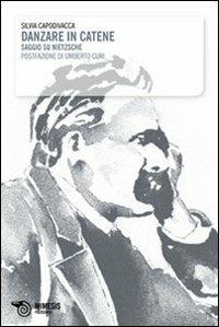 Danzare in catene. Saggio su Nietzsche - Silvia Capodivacca - Libro Mimesis 2009, Filosofie | Libraccio.it