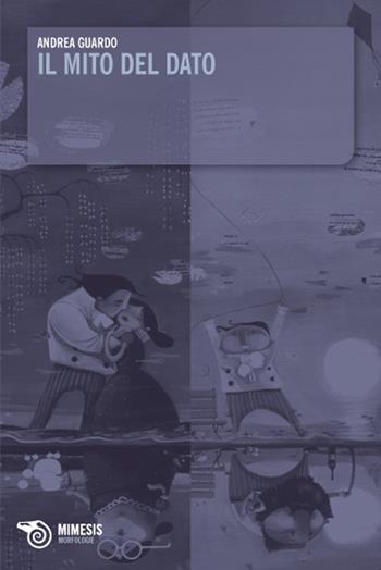 Il mito del dato - Andrea Guardo - Libro Mimesis 2009, Morfologie | Libraccio.it
