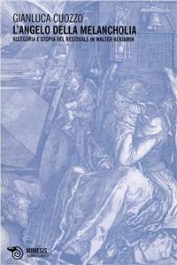 L' angelo della melancholia. Allegoria e utopia del residuale in Walter Benjamin - Gianluca Cuozzo - Libro Mimesis 2009, Essere e libertà | Libraccio.it