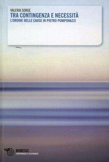 Tra contingenza e necessità. L'ordine delle cause in Pietro Pomponazzi - Valeria Sorge - Libro Mimesis 2009, Consonanze e dissonanze | Libraccio.it