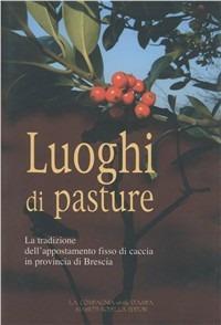 Luoghi di pasture. La tradizione dell'appostamento fisso di caccia in provincia di Brescia  - Libro La Compagnia della Stampa 2003 | Libraccio.it