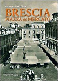 Brescia piazza del Mercato - Franco Robecchi - Libro La Compagnia della Stampa 2011 | Libraccio.it