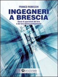 Ingegneri a Brescia. Storia di specialisti del fare e del loro ordine professionale - Franco Robecchi - Libro La Compagnia della Stampa 2011 | Libraccio.it