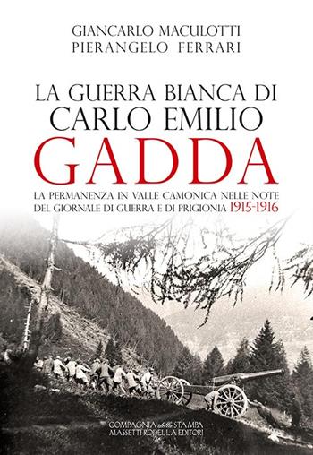 La guerra Bianca di Carlo Emilio Gadda. La permanenza in Valle Camonica nelle note del Giornale di guerra e di prigionia 1915-1916. Ediz. integrale - Giancarlo Maculotti, Pierangelo Ferrari - Libro La Compagnia della Stampa 2016 | Libraccio.it