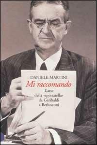 Mi raccomando. L'arte della «spintarella» da Garibaldi a Berlusconi - Daniele Martini - Libro Dalai Editore 2002, I saggi | Libraccio.it