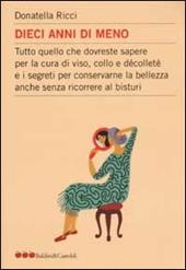 Dieci anni di meno. Tutto quello che dovreste sapere per la cura del viso, collo e décolleté e i segreti per conservare la bellezza anche senza ricorrere al bisturi