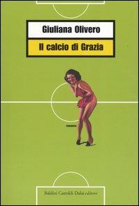 Il calcio di Grazia - Giuliana Olivero - Libro Dalai Editore 2004, Romanzi e racconti | Libraccio.it