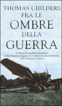 Fra le ombre della guerra. L'odissea di un pilota americano nella Francia occupata e nei campi di concentramento della Germania nazista - Thomas Childers - Libro Dalai Editore 2005, Romanzi e racconti | Libraccio.it