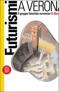 Futurismi a Verona. Il gruppo futurista veronese U. Boccioni  - Libro Skira 2003, Arte moderna. Cataloghi | Libraccio.it