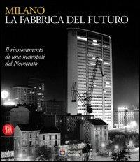 Milano, la fabbrica del futuro. Il rinnovamento di una metropoli del Novecento  - Libro Skira 2004, Arte moderna. Cataloghi | Libraccio.it