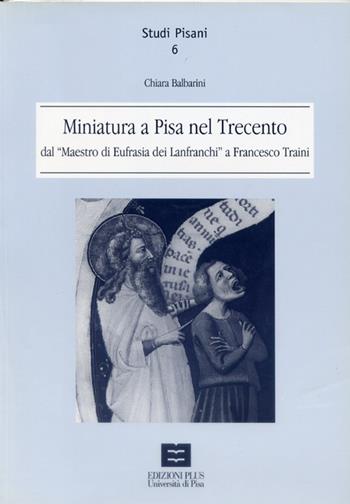 Miniatura a Pisa nel Trecento dal maestro di Eufrasia dei Lanfranchi a Francesco Traini - Chiara Balbarini - Libro Plus 2003, Studi pisani | Libraccio.it