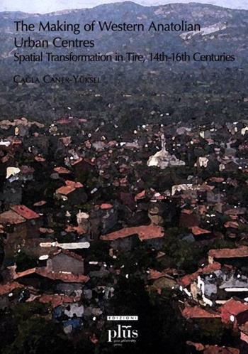 The making of western anatolian urban centres: spatial transformation in tire, 14th-16th centuries - Çagla Caner-Yüksel - Libro Plus 2012, Cliohres.net | Libraccio.it