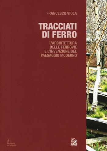 Tracciati di ferro. L'architettura delle ferrovie e l'invenzione del paesaggio moderno - Francesco Viola - Libro CLEAN 2016, Le ragioni del progetto | Libraccio.it