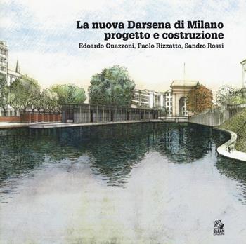La nuova Darsena di Milano progetto e costruzione. Edoardo Guazzoni, Paolo Rizzatto, Sandro Rossi - Camillo Orfeo - Libro CLEAN 2017, Mostre e maestri di architettura | Libraccio.it