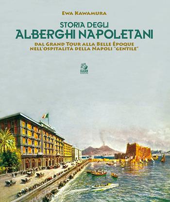 Storia degli alberghi napoletani. Dal Grand Tour alla Belle Époque nell'ospitalità della Napoli «gentile» - Ewa Kawamura - Libro CLEAN 2017, Napoli e la Campania | Libraccio.it