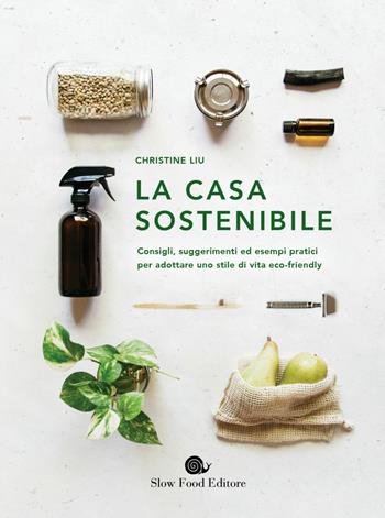 La casa sostenibile. Consigli, suggerimenti ed esempi pratici per adottare uno stile di vita eco-friendly - Christine Liu - Libro Slow Food 2019, Salute e benessere a tavola | Libraccio.it