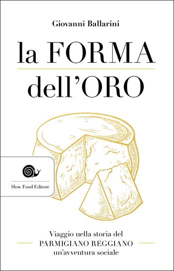 La forma dell'oro. Viaggio nella storia del Parmigiano Reggiano un'avventura sociale - Giovanni Ballarini - Libro Slow Food 2021, AsSaggi | Libraccio.it