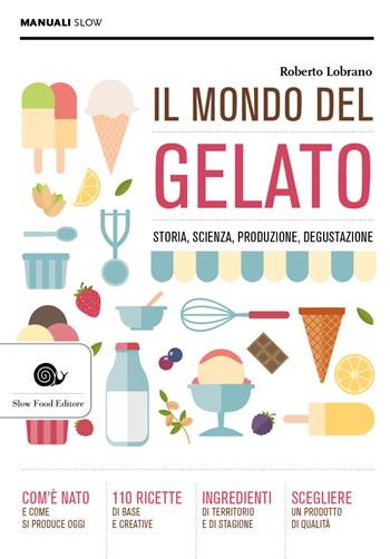 Il mondo del gelato. Storia, scienza, produzione, degustazione - Roberto Lobrano - Libro Slow Food 2021, Manuali Slow | Libraccio.it