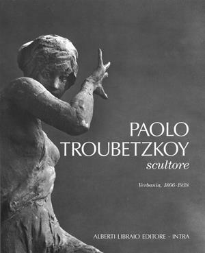 Paolo Troubetzkoy scultore (Verbania, 1866-1938) - Rossana Bossaglia, Piergiovanni Castagnoli - Libro Alberti 2012, Artisti di Verbanus | Libraccio.it