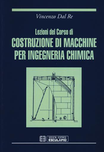 Lezioni del corso di costruzione di macchine per ingegneria chimica - Vincenzo Dal Re - Libro Esculapio 1994 | Libraccio.it