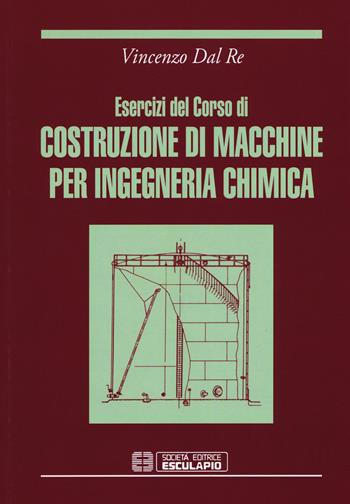 Esercizi del corso di costruzioni di macchine per ingegneria chimica - Vincenzo Dal Re - Libro Esculapio 1992 | Libraccio.it