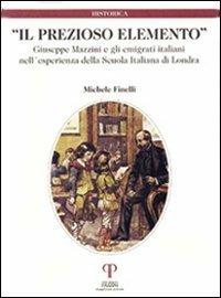 Il prezioso elemento. Giuseppe Mazzini e gli emigrati italiani nell'esperienza della Scuola Italiana di Londra - Michele Finelli - Libro Pazzini 1999, Historica. Testi e saggi | Libraccio.it
