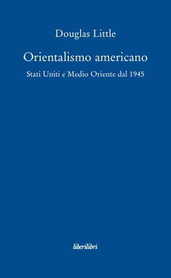Orientalismo americano. Stati Uniti e Medio Oriente dal 1945 - Douglas Little - Libro Liberilibri 2008, Oche del Campidoglio | Libraccio.it