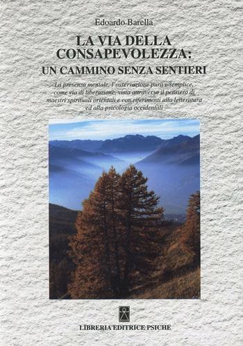 La via della consapevolezza: un cammino senza sentieri. La presenza mentale, l'osservazione pura e semplice come via di liberazione... - Edoardo Barella - Libro Psiche 1997, Cambiare se stessi | Libraccio.it