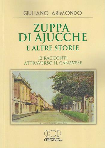 Zuppa di ajucche e altre storie. 12 racconti attraverso il Canavese - Giuliano Arimondo - Libro LUNAEdizioni 2024 | Libraccio.it
