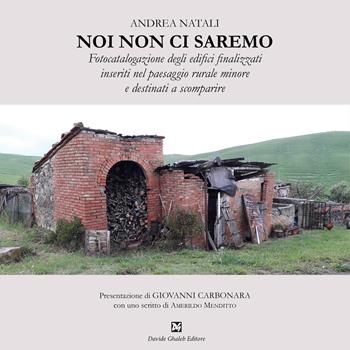 Noi non ci saremo. Fotocatalogazione degli edifici finalizzati inseriti nel paesaggio rurale minore e destinati a scomparire - Andrea Natali - Libro Ghaleb 2019, La banda del racconto | Libraccio.it